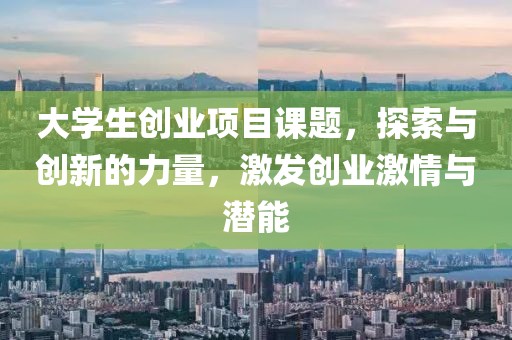 大学生创业项目课题，探索与创新的力量，激发创业激情与潜能