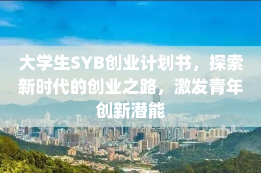 大学生SYB创业计划书，探索新时代的创业之路，激发青年创新潜能