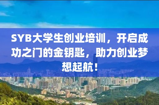 SYB大学生创业培训，开启成功之门的金钥匙，助力创业梦想起航！