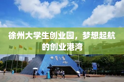 徐州大学生创业园，梦想起航的创业港湾