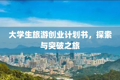 大学生旅游创业计划书，探索与突破之旅