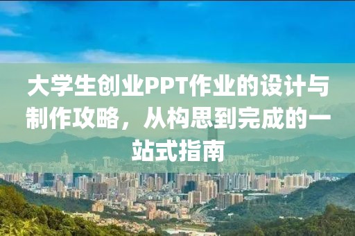 大学生创业PPT作业的设计与制作攻略，从构思到完成的一站式指南