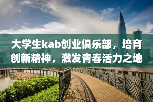 大学生kab创业俱乐部，培育创新精神，激发青春活力之地