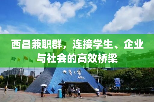 西昌兼职群，连接学生、企业与社会的高效桥梁