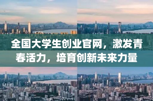 全国大学生创业官网，激发青春活力，培育创新未来力量