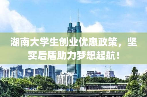 湖南大学生创业优惠政策，坚实后盾助力梦想起航！