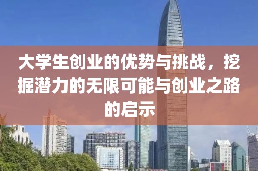 大学生创业的优势与挑战，挖掘潜力的无限可能与创业之路的启示