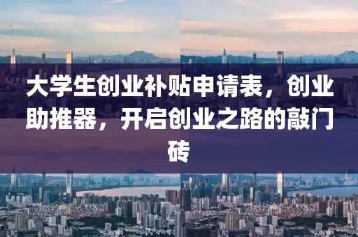 大学生创业补贴申请表，创业助推器，开启创业之路的敲门砖