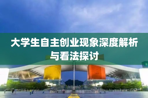 大学生自主创业现象深度解析与看法探讨