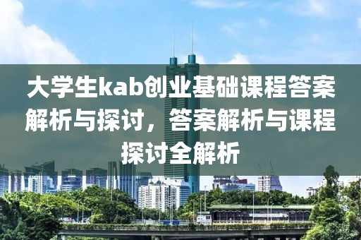 大学生kab创业基础课程答案解析与探讨，答案解析与课程探讨全解析