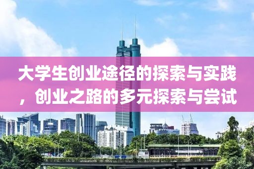 大学生创业途径的探索与实践，创业之路的多元探索与尝试