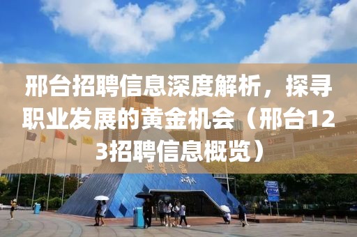 邢台招聘信息深度解析，探寻职业发展的黄金机会（邢台123招聘信息概览）