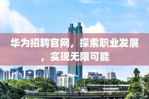 华为招聘官网，探索职业发展，实现无限可能