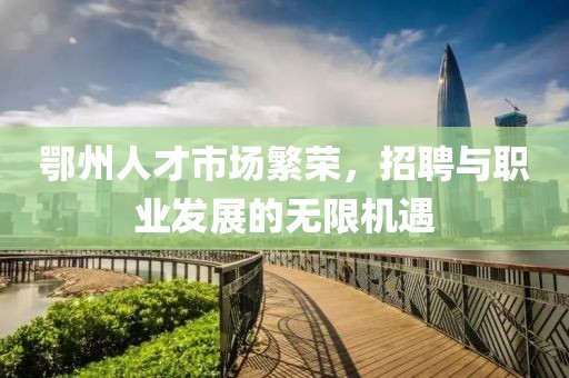 鄂州人才市场繁荣，招聘与职业发展的无限机遇