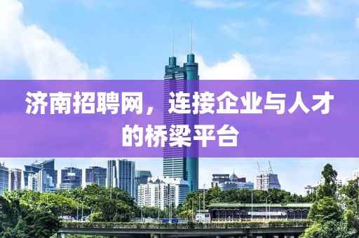 济南招聘网，连接企业与人才的桥梁平台