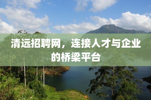 清远招聘网，连接人才与企业的桥梁平台