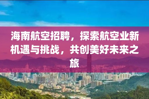 海南航空招聘，探索航空业新机遇与挑战，共创美好未来之旅