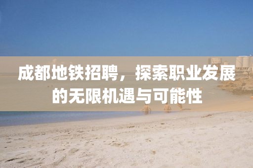 成都地铁招聘，探索职业发展的无限机遇与可能性