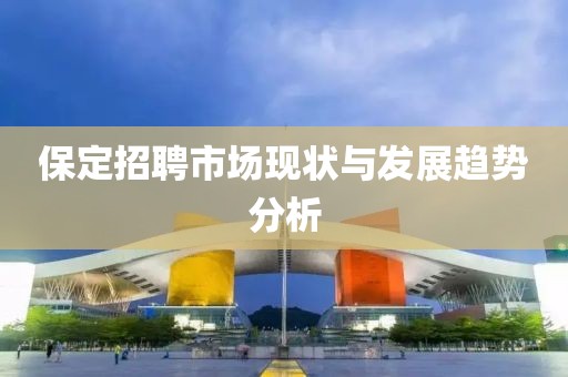 保定招聘市场现状与发展趋势分析