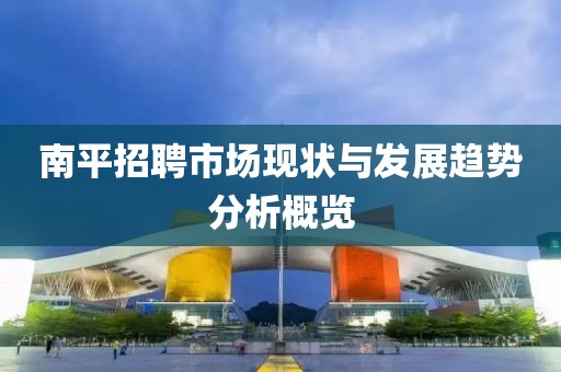 南平招聘市场现状与发展趋势分析概览