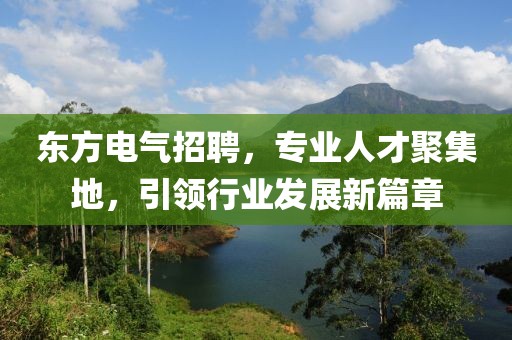 东方电气招聘，专业人才聚集地，引领行业发展新篇章