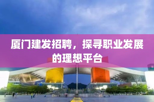 厦门建发招聘，探寻职业发展的理想平台