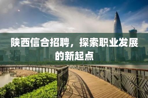 陕西信合招聘，探索职业发展的新起点