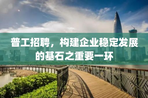 普工招聘，构建企业稳定发展的基石之重要一环