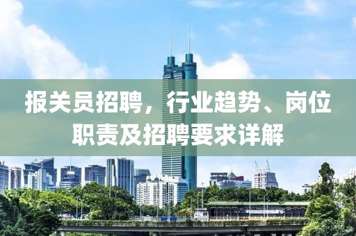 报关员招聘，行业趋势、岗位职责及招聘要求详解