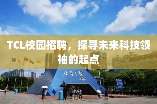 TCL校园招聘，探寻未来科技领袖的起点