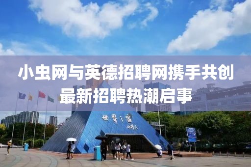 小虫网与英德招聘网携手共创最新招聘热潮启事