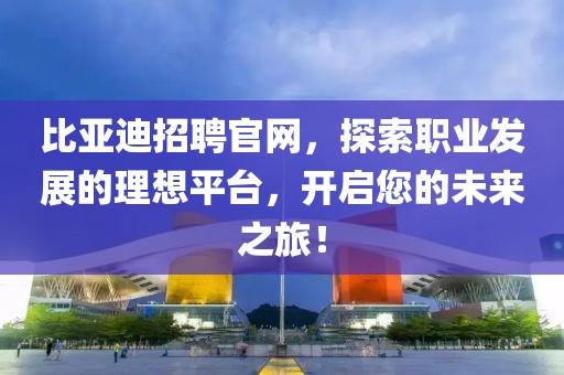 比亚迪招聘官网，探索职业发展的理想平台，开启您的未来之旅！