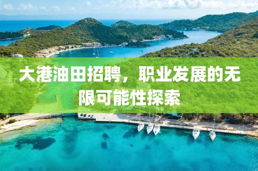 大港油田招聘，职业发展的无限可能性探索