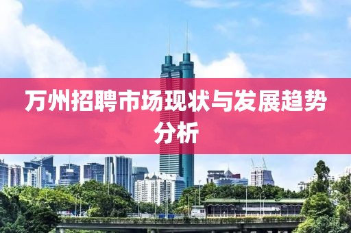 万州招聘市场现状与发展趋势分析