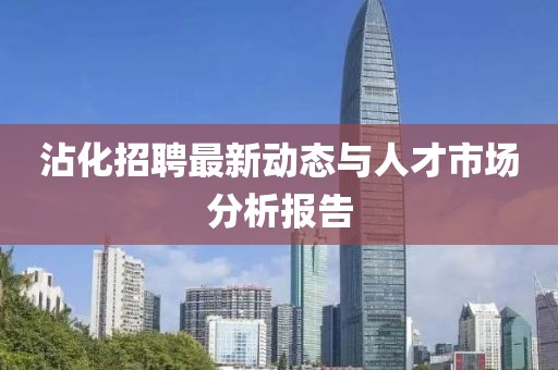 沾化招聘最新动态与人才市场分析报告