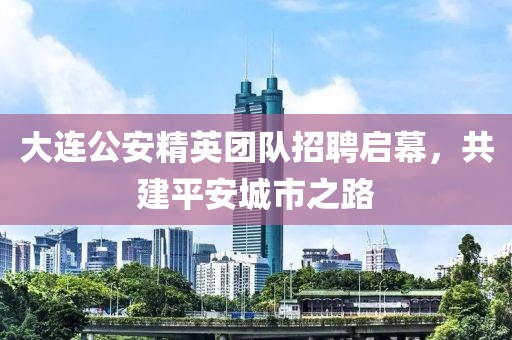 大连公安精英团队招聘启幕，共建平安城市之路