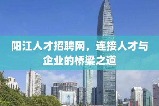 阳江人才招聘网，连接人才与企业的桥梁之道