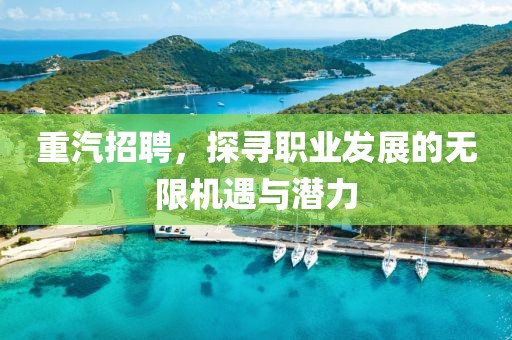 重汽招聘，探寻职业发展的无限机遇与潜力