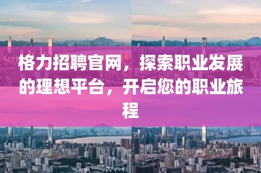 格力招聘官网，探索职业发展的理想平台，开启您的职业旅程