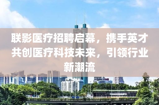 联影医疗招聘启幕，携手英才共创医疗科技未来，引领行业新潮流