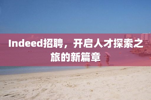 Indeed招聘，开启人才探索之旅的新篇章