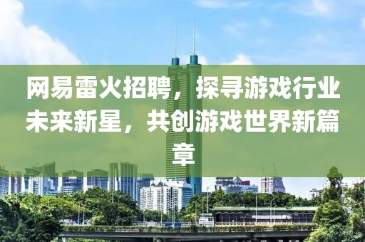 网易雷火招聘，探寻游戏行业未来新星，共创游戏世界新篇章