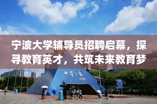 宁波大学辅导员招聘启幕，探寻教育英才，共筑未来教育梦