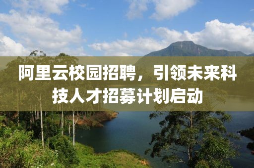 阿里云校园招聘，引领未来科技人才招募计划启动