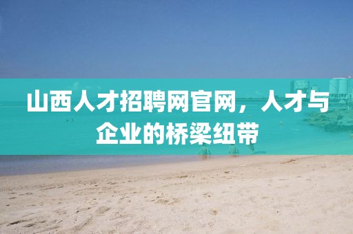 山西人才招聘网官网，人才与企业的桥梁纽带