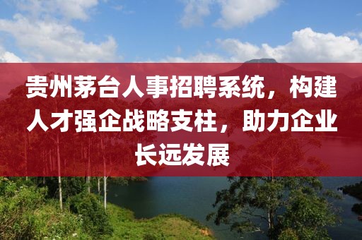 贵州茅台人事招聘系统，构建人才强企战略支柱，助力企业长远发展