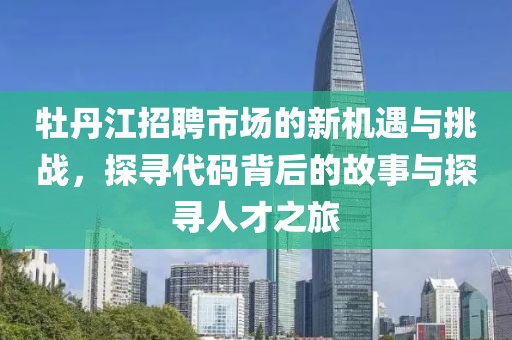 牡丹江招聘市场的新机遇与挑战，探寻代码背后的故事与探寻人才之旅