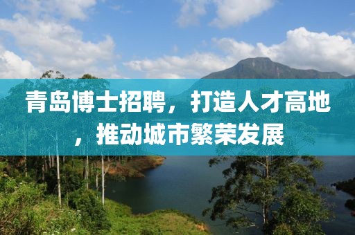 青岛博士招聘，打造人才高地，推动城市繁荣发展