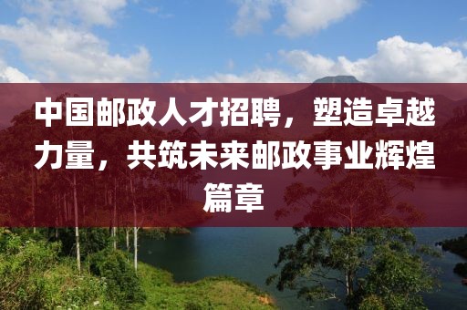 中国邮政人才招聘，塑造卓越力量，共筑未来邮政事业辉煌篇章