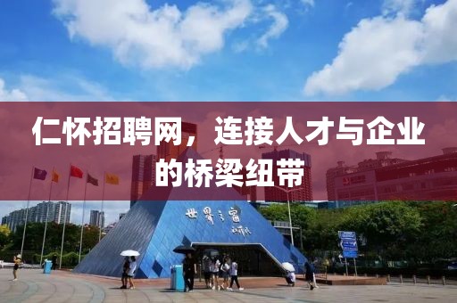 仁怀招聘网，连接人才与企业的桥梁纽带